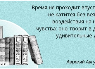 Время не проходит впустую и не катится без всякого воздействия на наши чувства: оно творит в душе удивительные дела